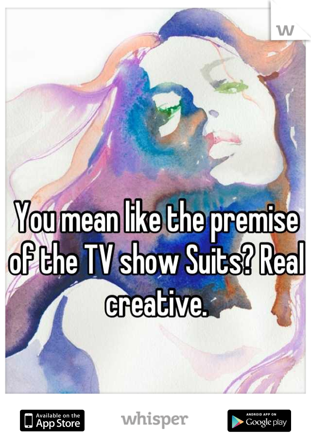 You mean like the premise of the TV show Suits? Real creative.