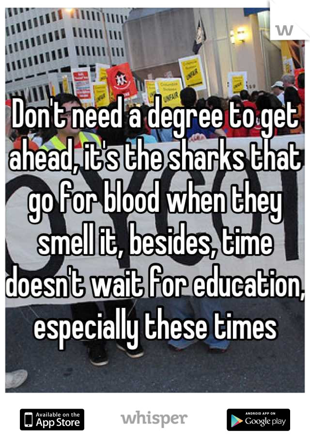 Don't need a degree to get ahead, it's the sharks that go for blood when they smell it, besides, time doesn't wait for education, especially these times