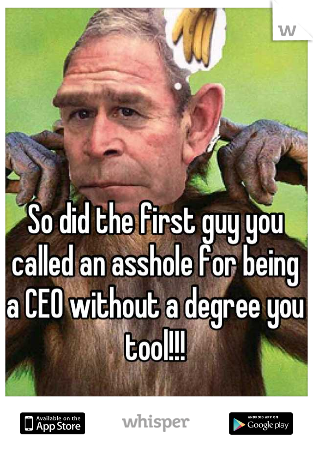 So did the first guy you called an asshole for being a CEO without a degree you tool!!!