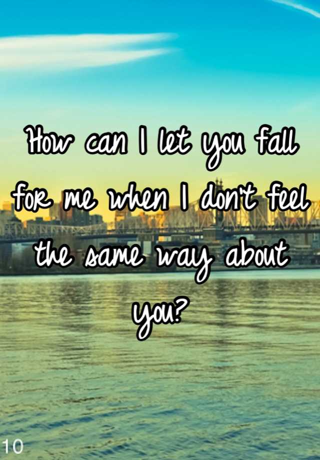 how-can-i-let-you-fall-for-me-when-i-don-t-feel-the-same-way-about-you