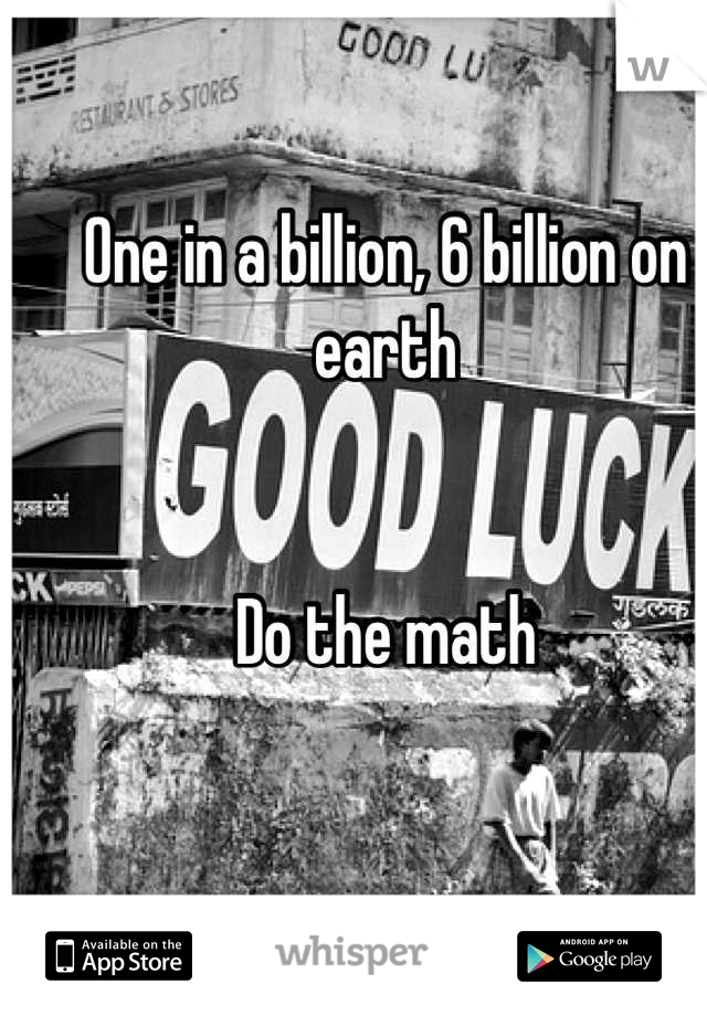 One in a billion, 6 billion on earth


Do the math