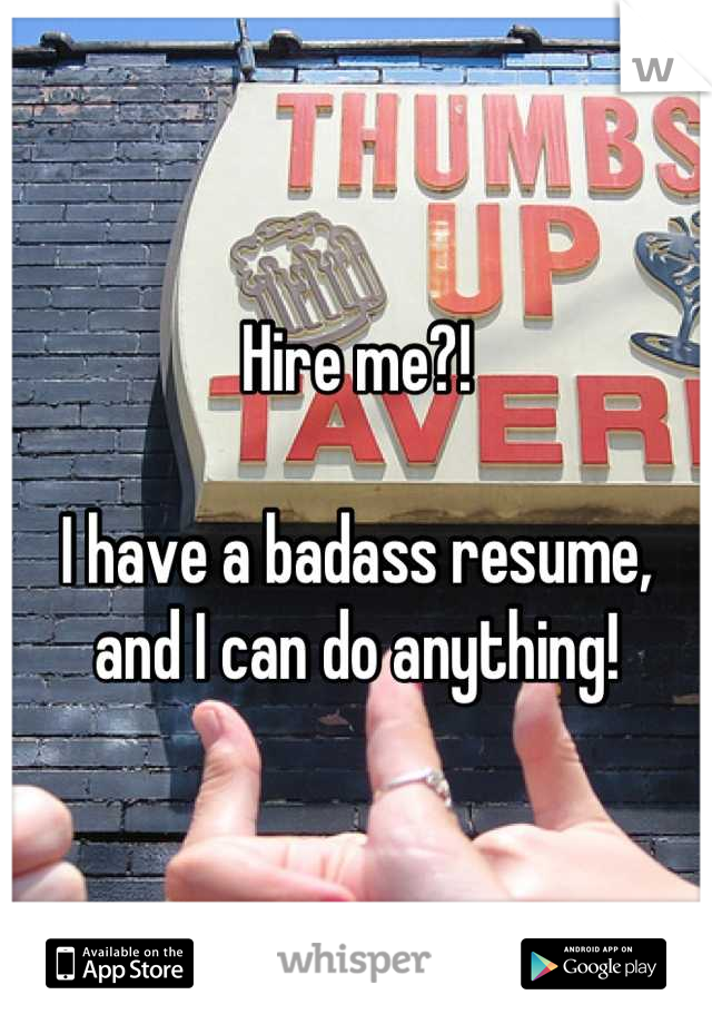 Hire me?!

I have a badass resume, and I can do anything!