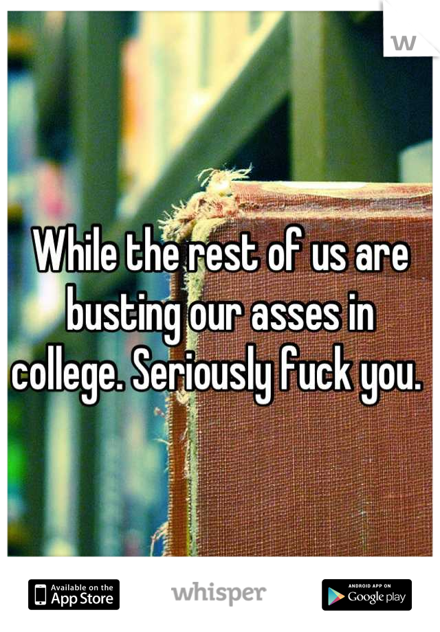 While the rest of us are busting our asses in college. Seriously fuck you. 