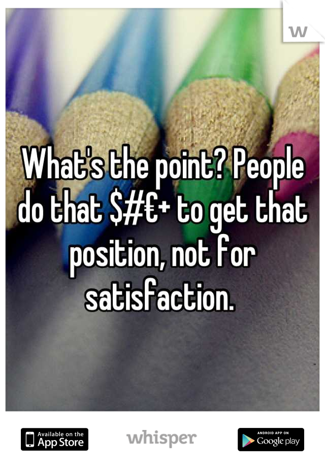 What's the point? People do that $#€+ to get that position, not for satisfaction. 