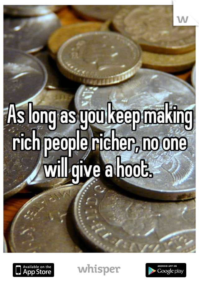 As long as you keep making rich people richer, no one will give a hoot. 