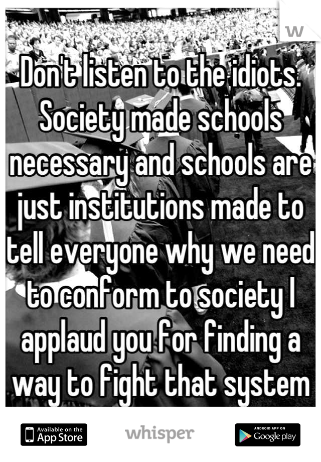 Don't listen to the idiots. Society made schools necessary and schools are just institutions made to tell everyone why we need to conform to society I applaud you for finding a way to fight that system