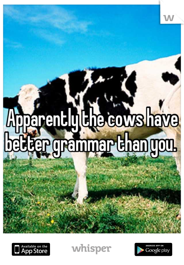 Apparently the cows have better grammar than you. 