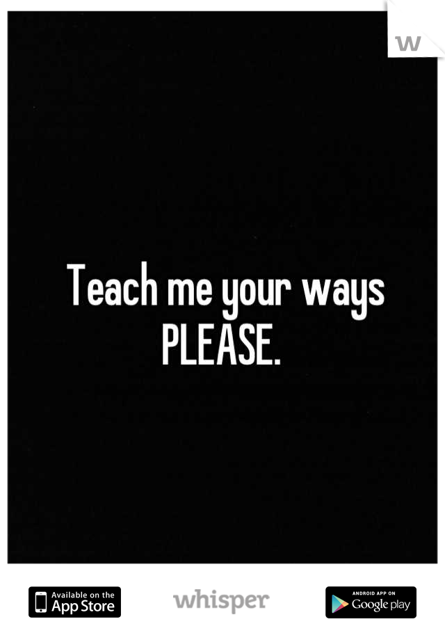 Teach me your ways PLEASE. 