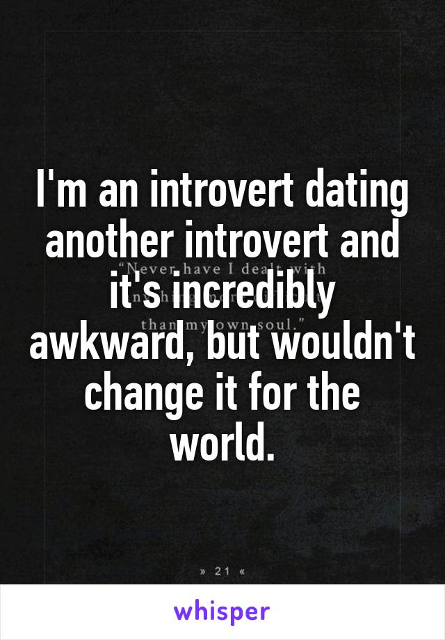 I'm an introvert dating another introvert and it's incredibly awkward, but wouldn't change it for the world.