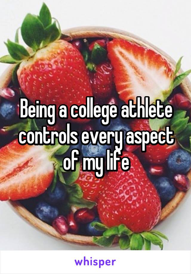 Being a college athlete controls every aspect of my life