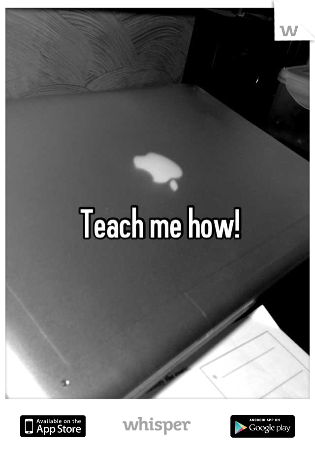 Teach me how!