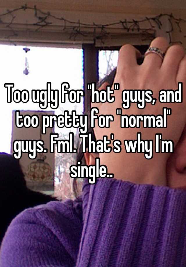 Too ugly for "hot" guys, and too pretty for "normal" guys. Fml. That's why I'm single.. 