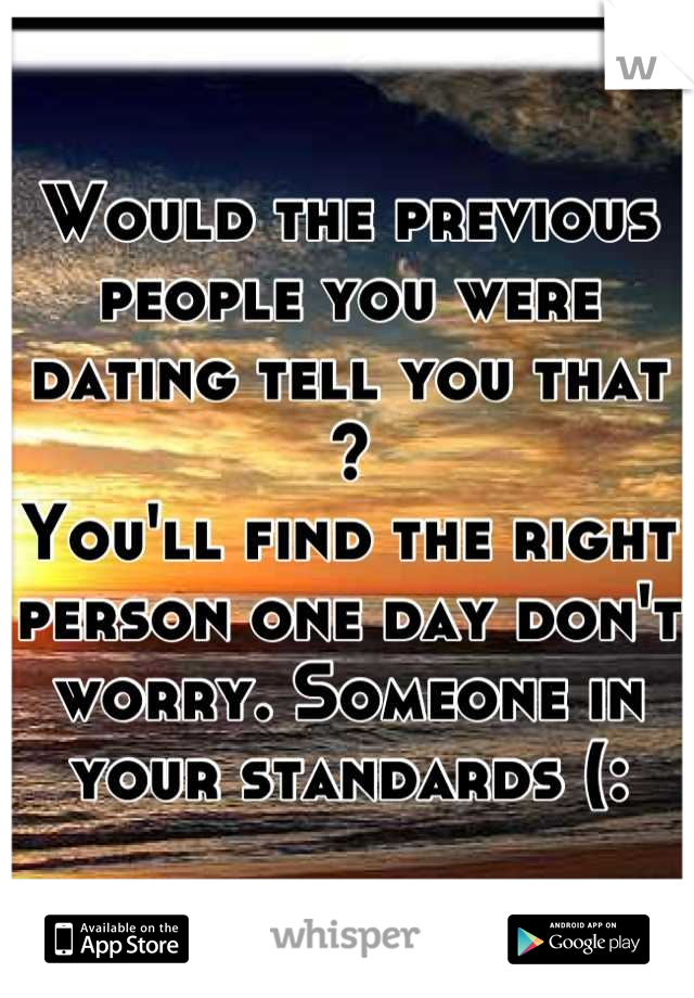 Would the previous people you were dating tell you that ? 
You'll find the right person one day don't worry. Someone in your standards (: