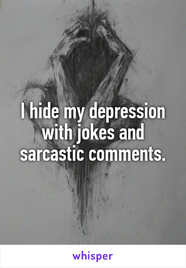 I hide my depression with jokes and sarcastic comments.