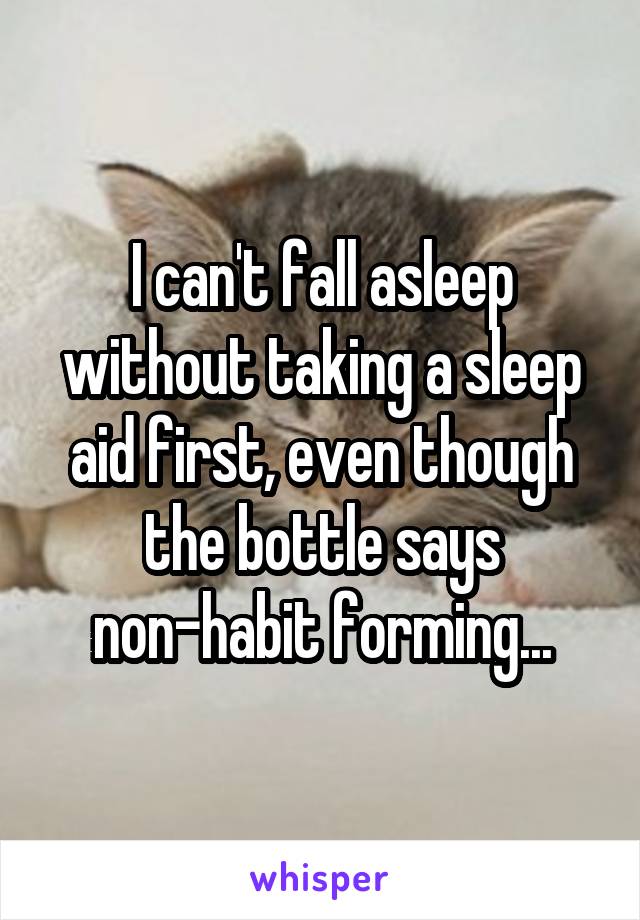 I can't fall asleep without taking a sleep aid first, even though the bottle says non-habit forming...