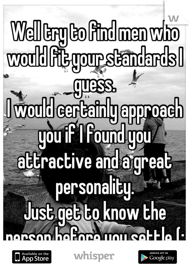 Well try to find men who would fit your standards I guess. 
I would certainly approach you if I found you attractive and a great personality. 
Just get to know the person before you settle (:  