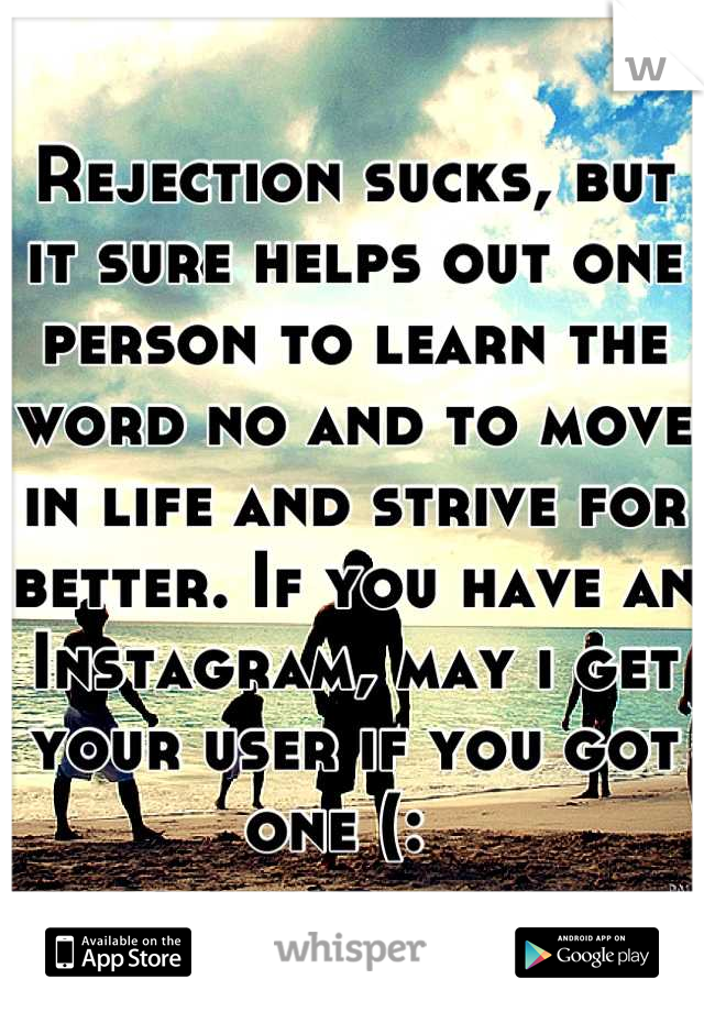 Rejection sucks, but it sure helps out one person to learn the word no and to move in life and strive for better. If you have an Instagram, may i get your user if you got one (:  