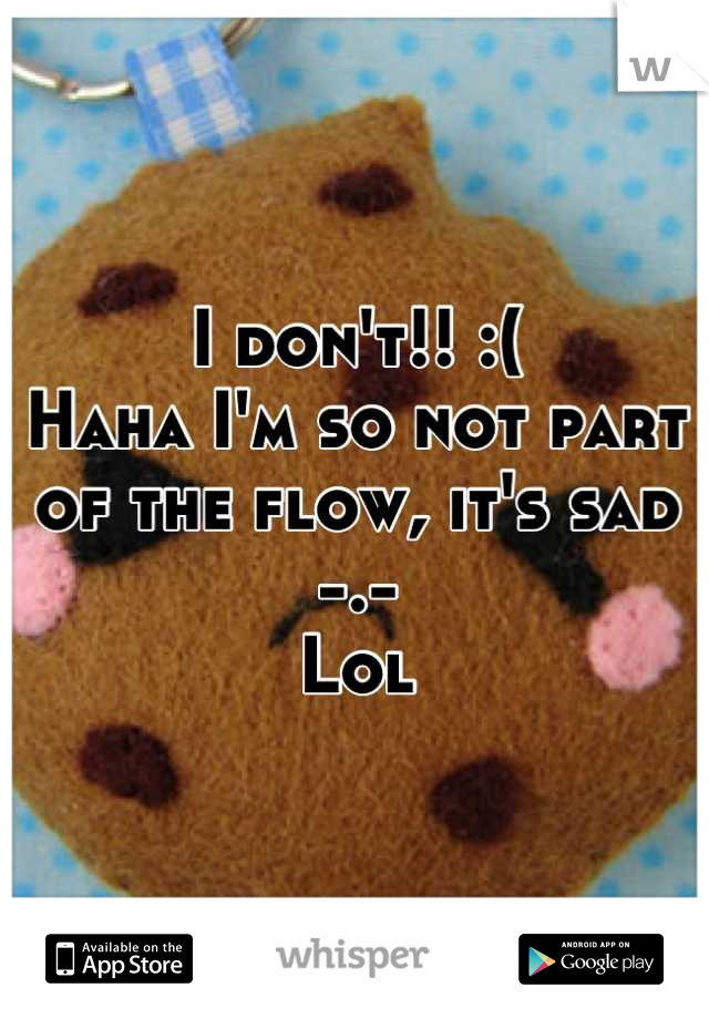 I don't!! :(
Haha I'm so not part of the flow, it's sad -.-
Lol