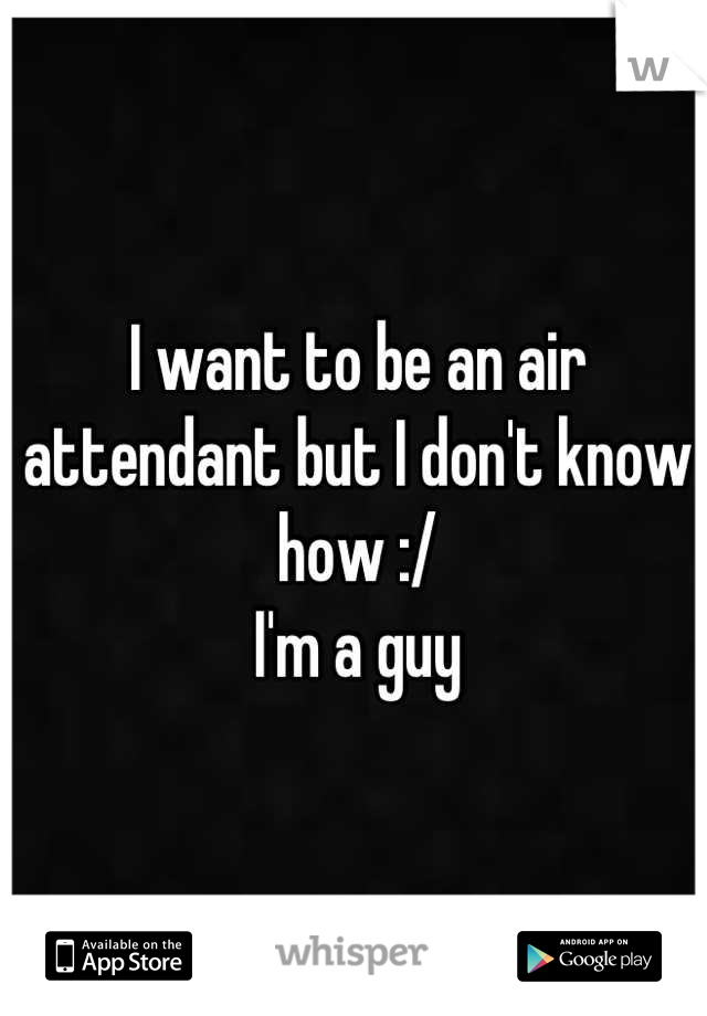I want to be an air attendant but I don't know how :/
I'm a guy