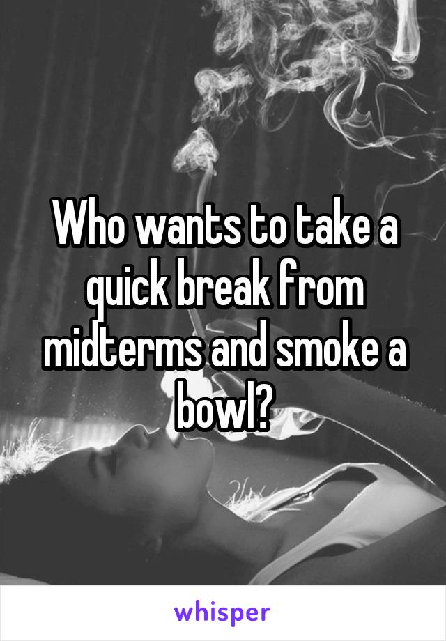 Who wants to take a quick break from midterms and smoke a bowl?