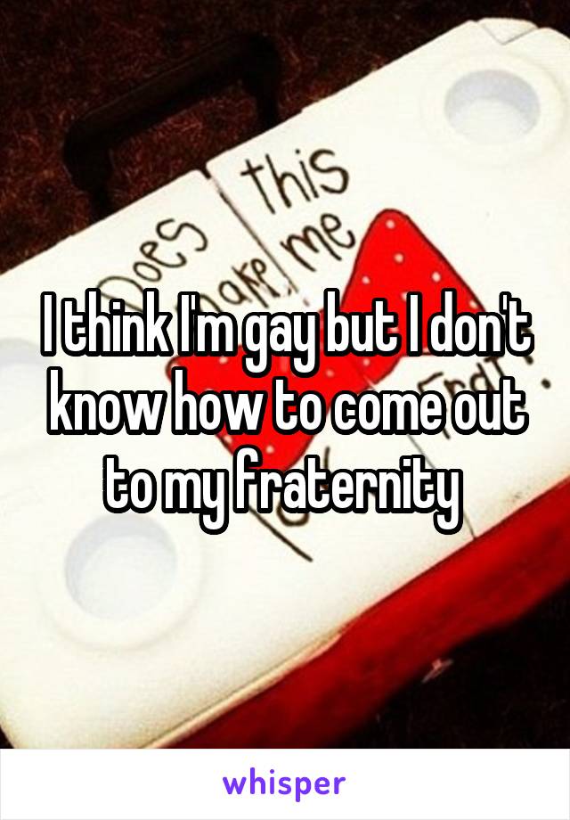 I think I'm gay but I don't know how to come out to my fraternity 