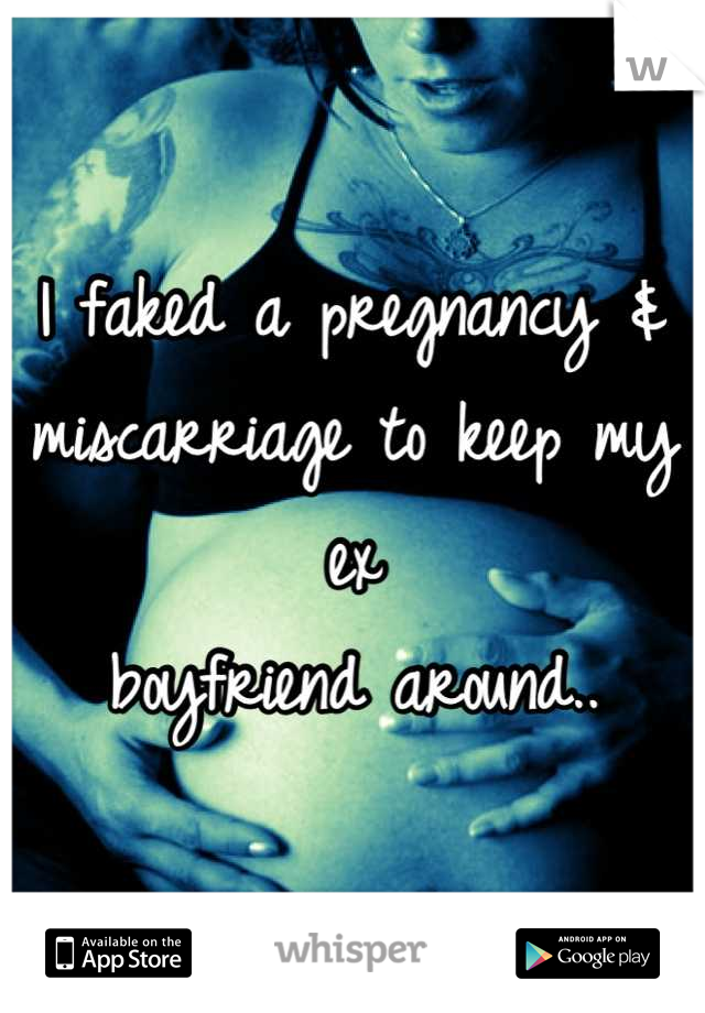 I faked a pregnancy & miscarriage to keep my ex
boyfriend around..