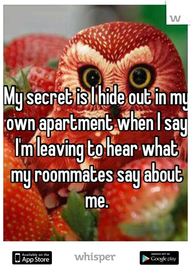 My secret is I hide out in my own apartment when I say I'm leaving to hear what my roommates say about me.