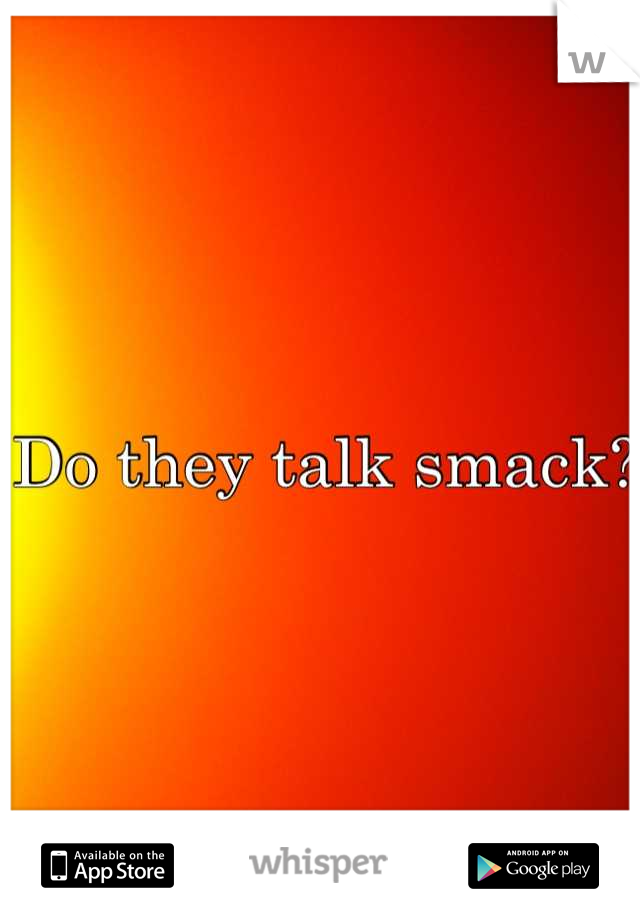 Do they talk smack?