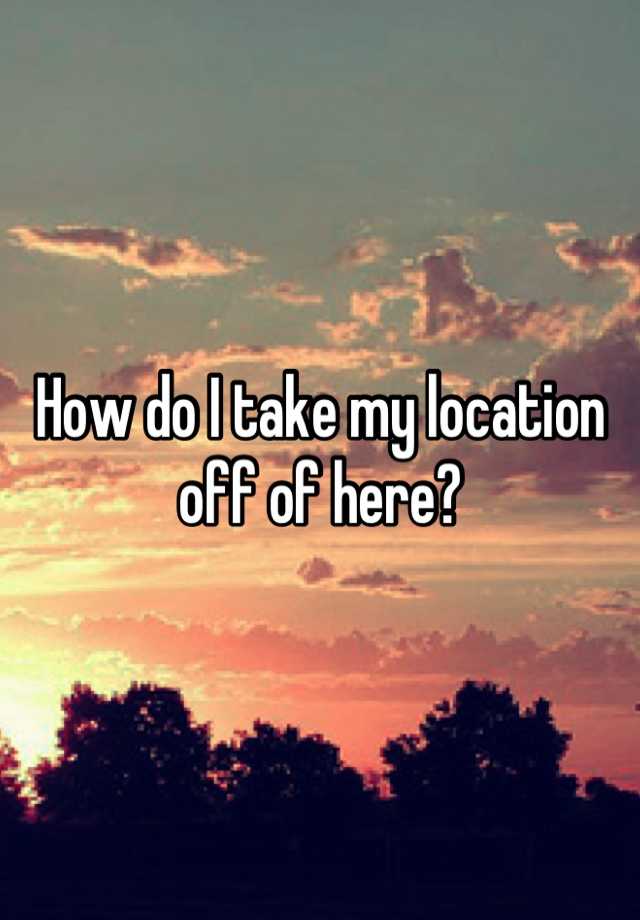 how-do-i-take-my-location-off-of-here