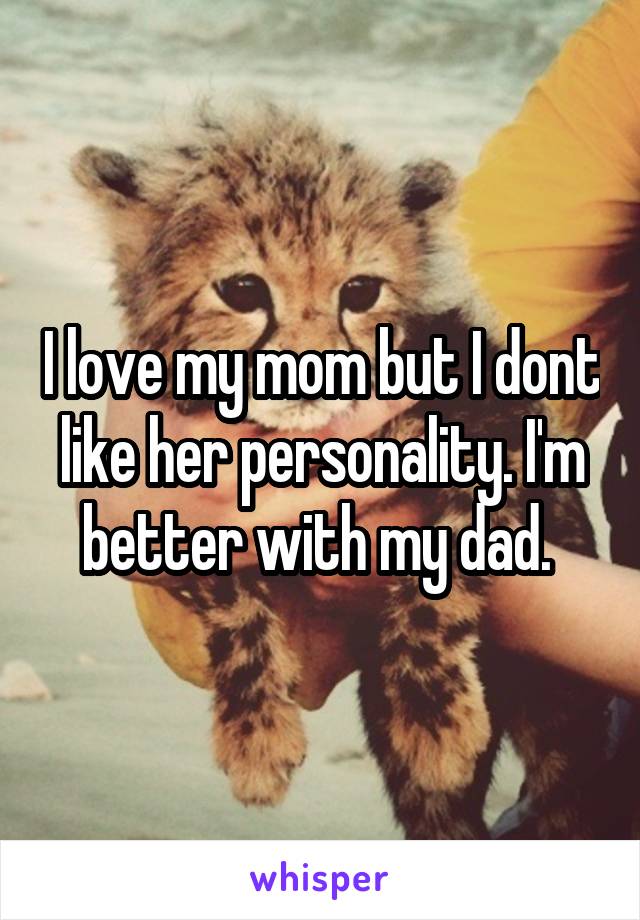 I love my mom but I dont like her personality. I'm better with my dad. 