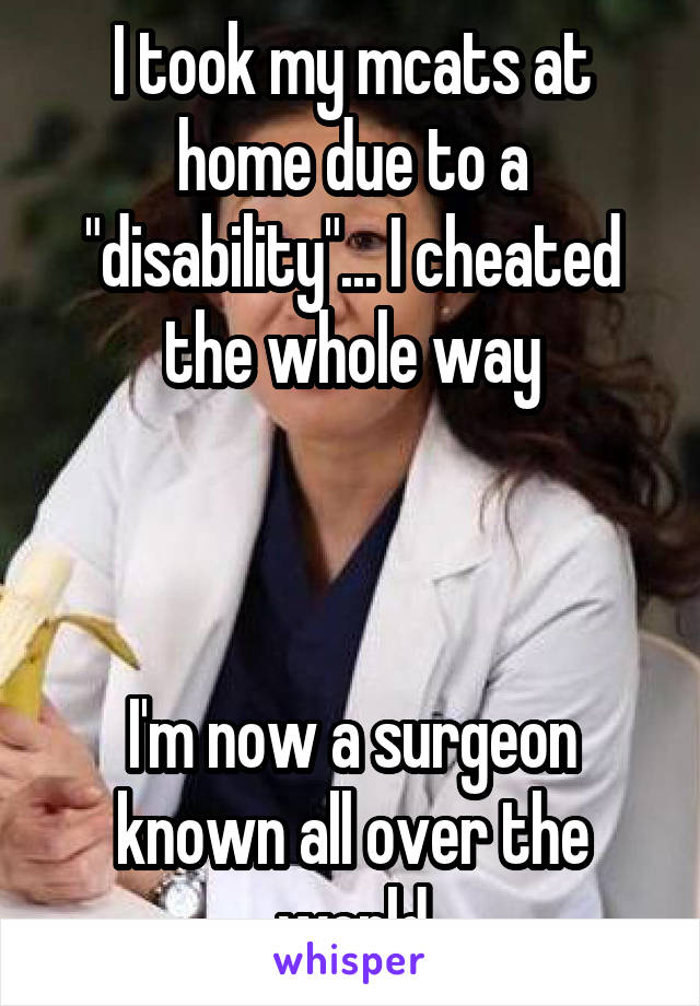 I took my mcats at home due to a "disability"... I cheated the whole way



I'm now a surgeon known all over the world