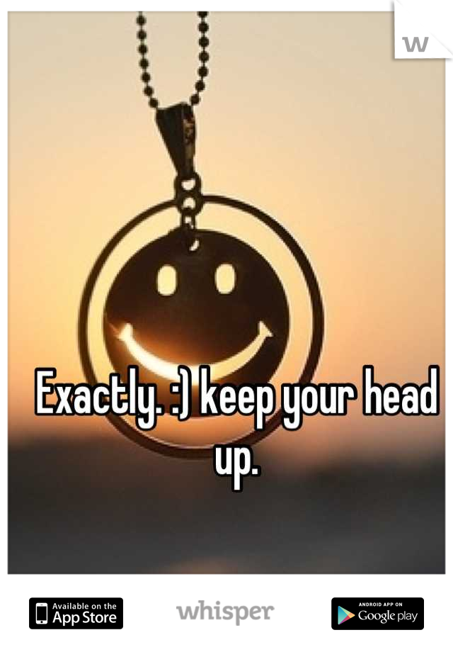 Exactly. :) keep your head up.