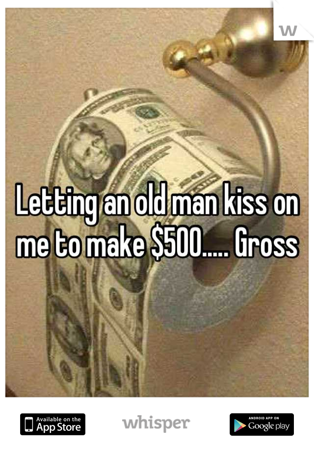 Letting an old man kiss on me to make $500..... Gross
