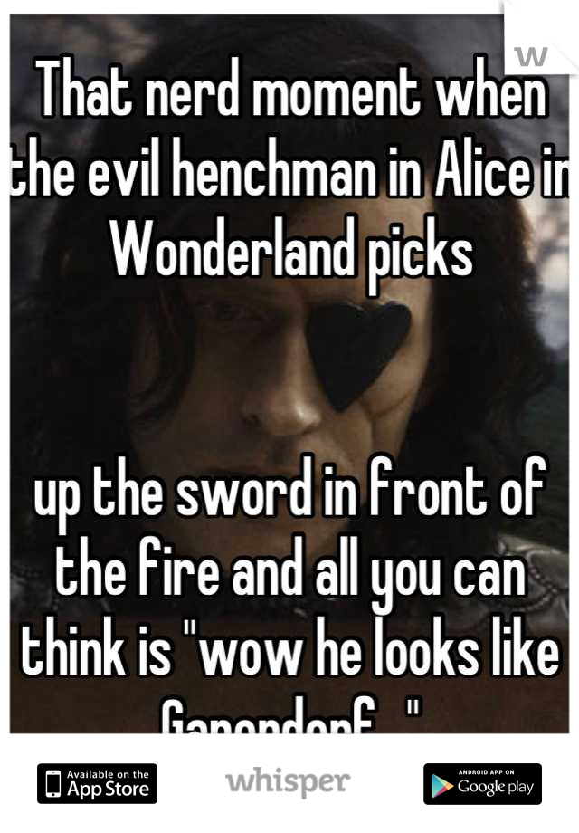 That nerd moment when the evil henchman in Alice in Wonderland picks 


up the sword in front of the fire and all you can think is "wow he looks like Ganondorf..."