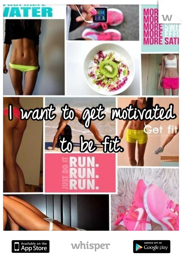 I want to get motivated to be fit.