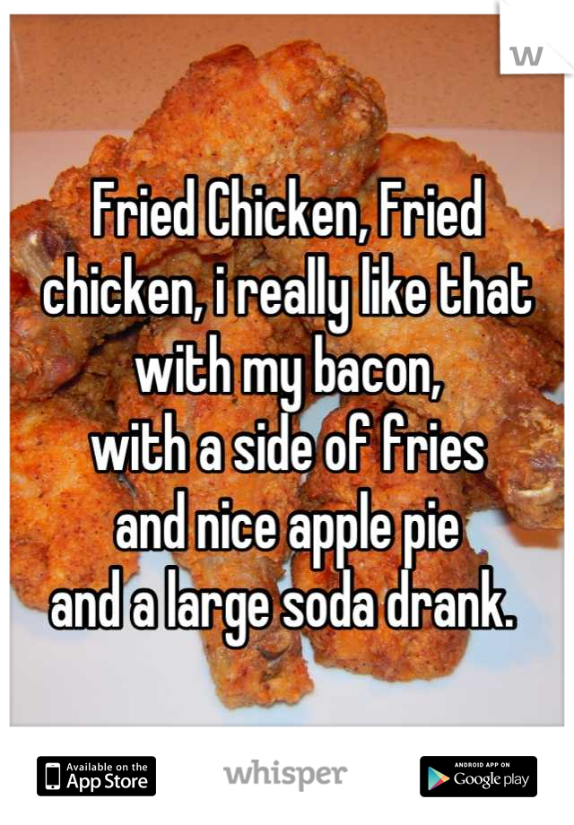 Fried Chicken, Fried chicken, i really like that with my bacon, 
with a side of fries 
and nice apple pie 
and a large soda drank. 