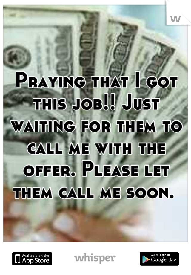 Praying that I got this job!! Just waiting for them to call me with the offer. Please let them call me soon. 