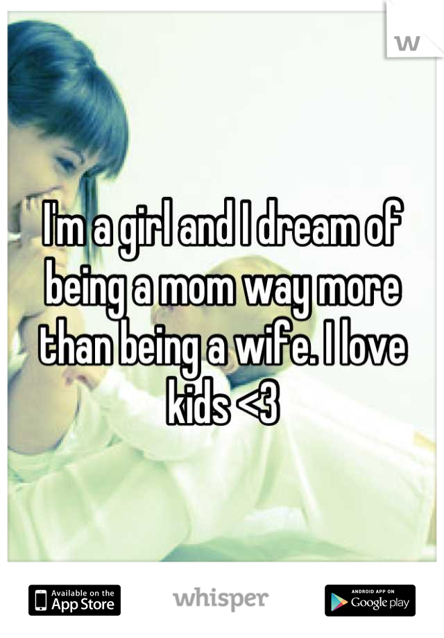 I'm a girl and I dream of being a mom way more than being a wife. I love kids <3