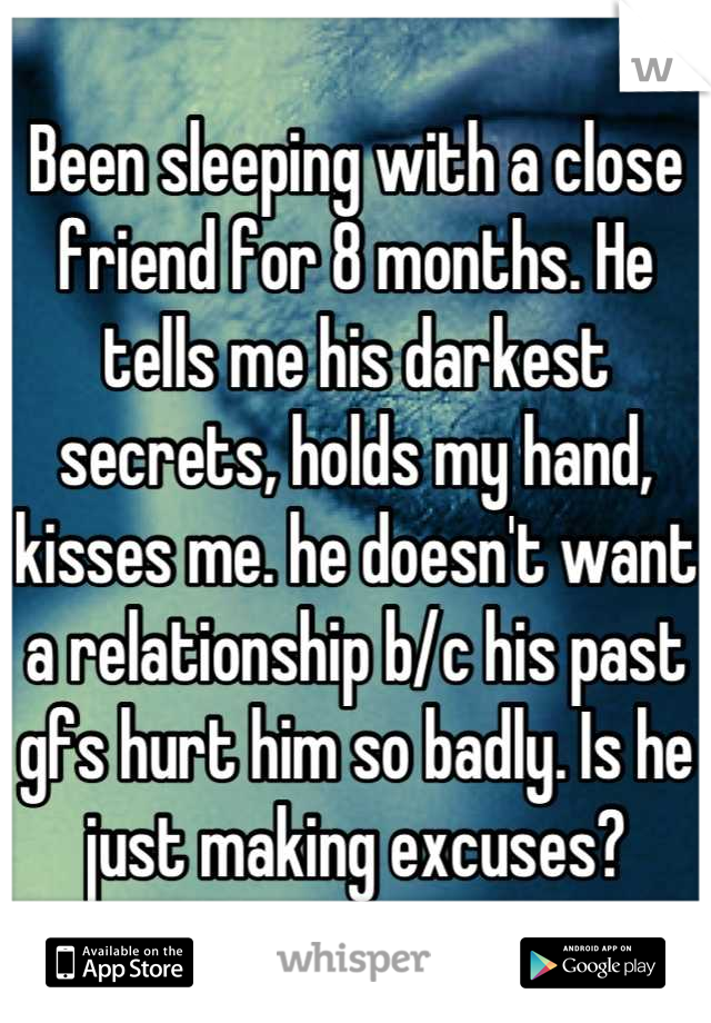 Been sleeping with a close friend for 8 months. He tells me his darkest secrets, holds my hand, kisses me. he doesn't want a relationship b/c his past gfs hurt him so badly. Is he just making excuses?