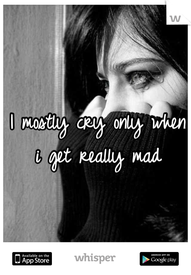 I mostly cry only when i get really mad