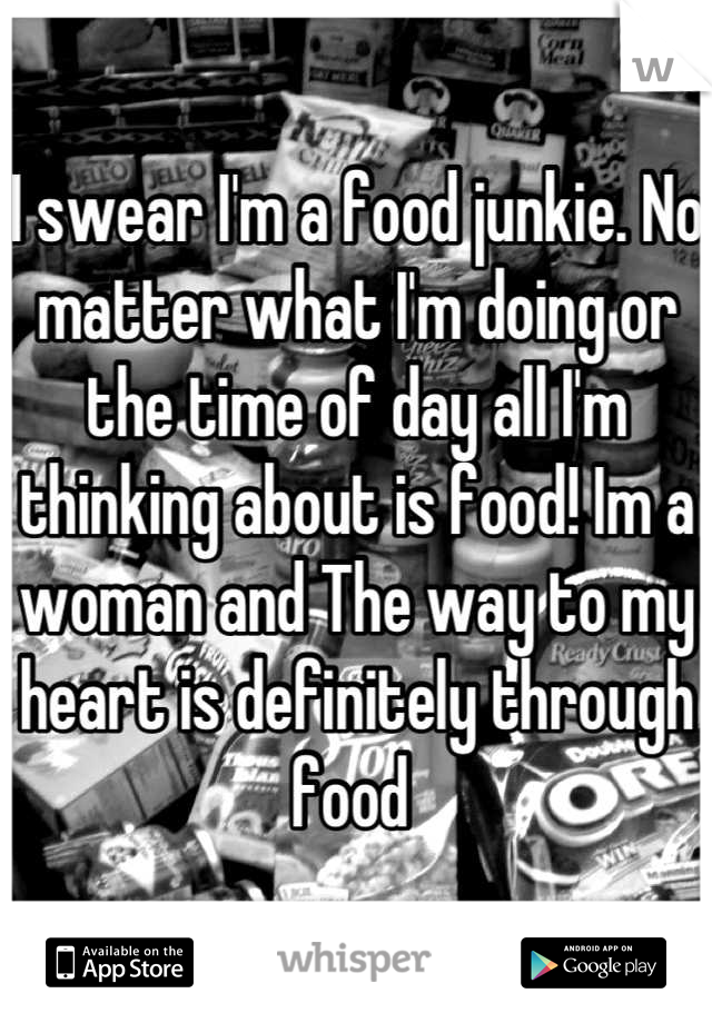I swear I'm a food junkie. No matter what I'm doing or the time of day all I'm thinking about is food! Im a woman and The way to my heart is definitely through food 