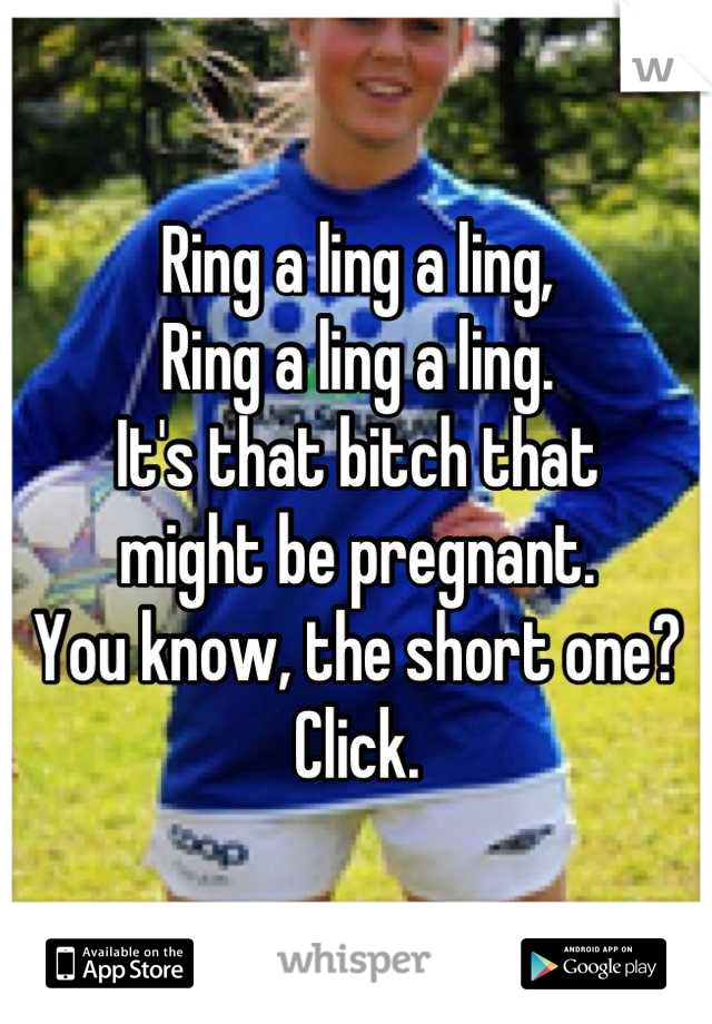 Ring a ling a ling,
Ring a ling a ling.
It's that bitch that
might be pregnant.
You know, the short one?
Click.