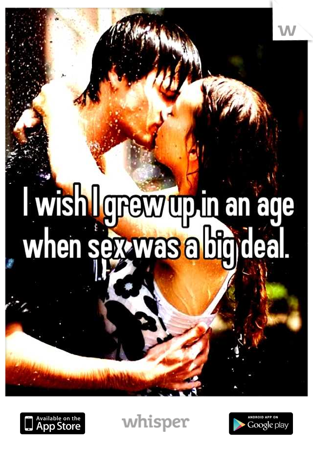 I wish I grew up in an age when sex was a big deal. 