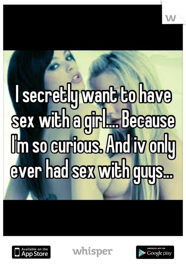 I secretly want to have sex with a girl.... Because I'm so curious. And iv only ever had sex with guys... 