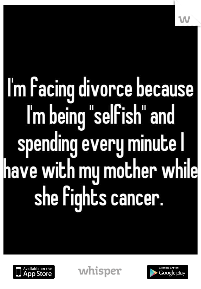 I'm facing divorce because I'm being "selfish" and spending every minute I have with my mother while she fights cancer. 
