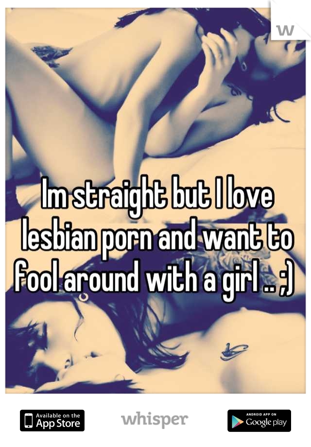 Im straight but I love lesbian porn and want to fool around with a girl .. ;) 