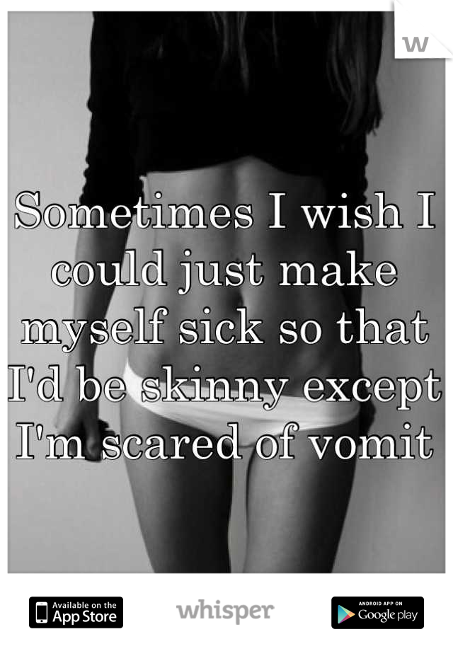 Sometimes I wish I could just make myself sick so that I'd be skinny except I'm scared of vomit