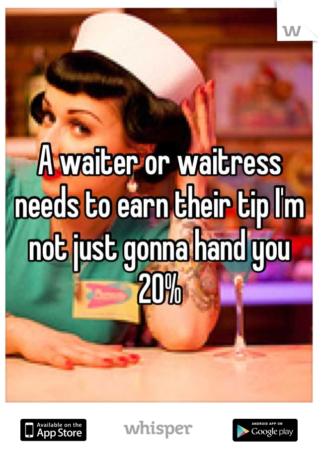 A waiter or waitress needs to earn their tip I'm not just gonna hand you 20%
