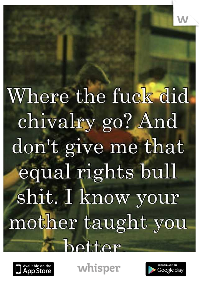Where the fuck did chivalry go? And don't give me that equal rights bull shit. I know your mother taught you better. 