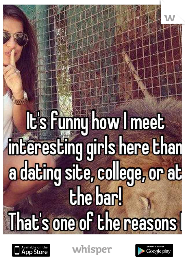 It's funny how I meet interesting girls here than a dating site, college, or at the bar!
That's one of the reasons I like this app:)